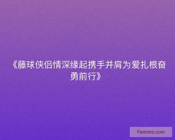 《藤球侠侣情深缘起携手并肩为爱扎根奋勇前行》