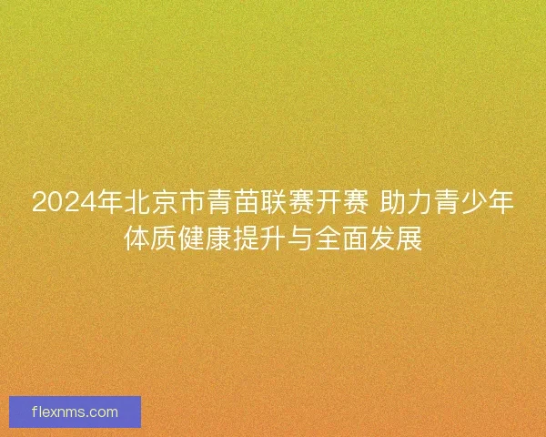 2024年北京市青苗联赛开赛 助力青少年体质健康提升与全面发展